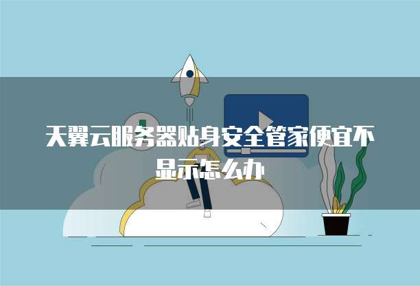 天翼云服务器贴身安全管家便宜不显示怎么办