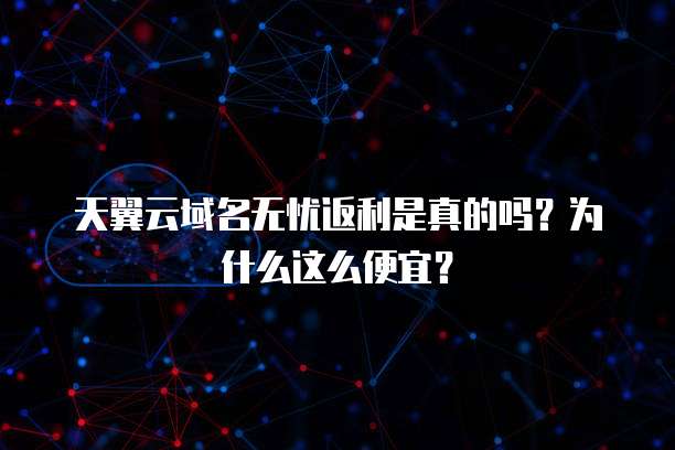天翼云域名无忧返利是真的吗?为什么这么便宜?