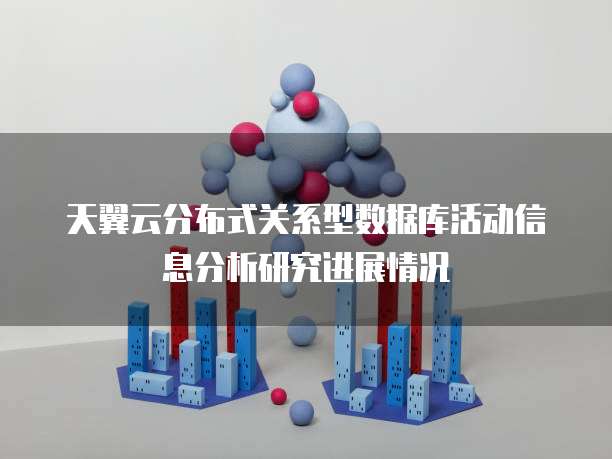 天翼云分布式关系型数据库活动信息分析研究进展情况