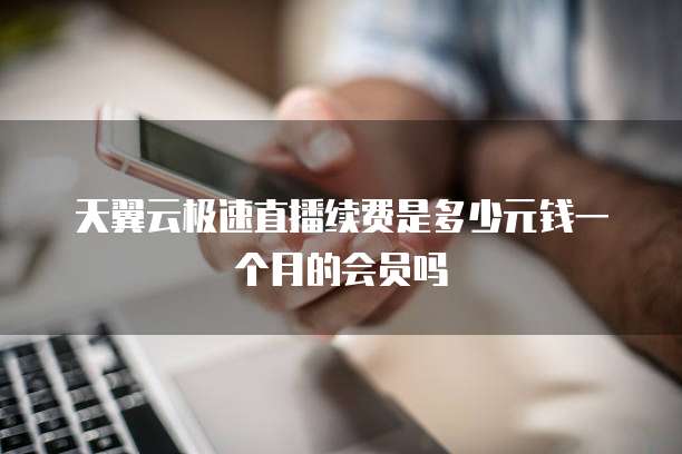 天翼云极速直播续费是多少元钱一个月的会员吗
