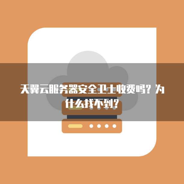天翼云服务器安全卫士收费吗?为什么找不到?