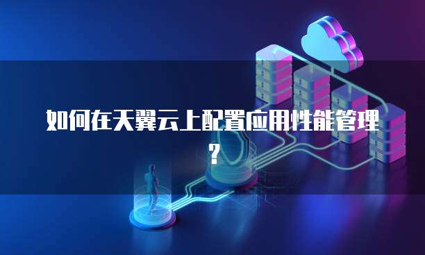 如何在天翼云上配置应用性能管理?
