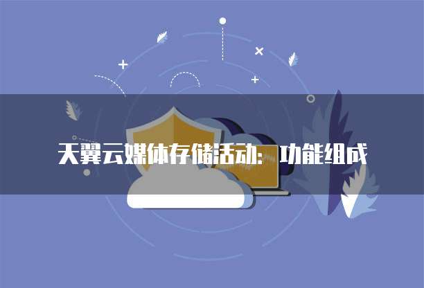 天翼云媒体存储活动：功能组成
