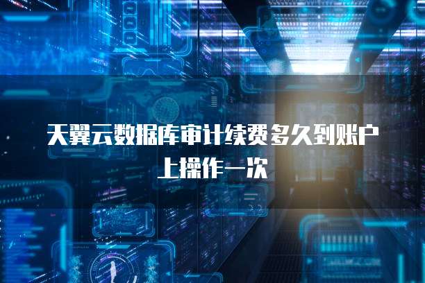 天翼云数据库审计续费多久到账户上操作一次