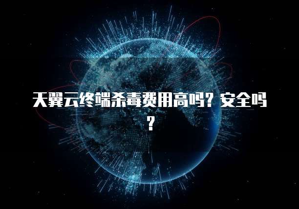 天翼云终端杀毒费用高吗？安全吗？
