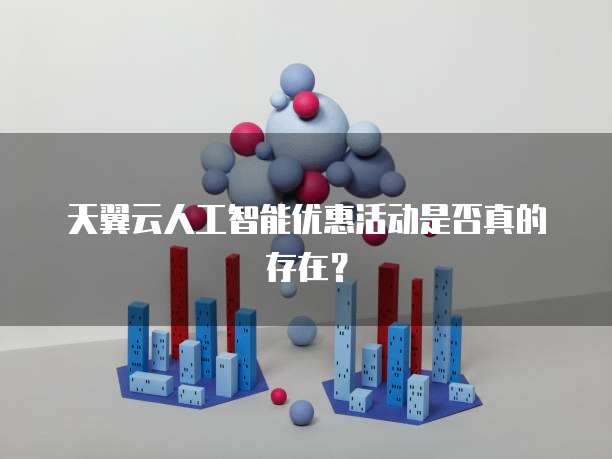 天翼云人工智能优惠活动是否真的存在？