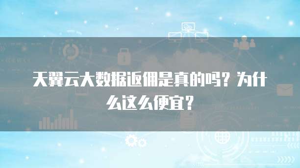 天翼云大数据返佣是真的吗?为什么这么便宜?