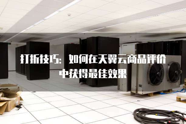 打折技巧:如何在天翼云商品评价中获得最佳效果