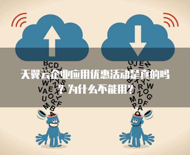 天翼云企业应用优惠活动是真的吗?为什么不能用?