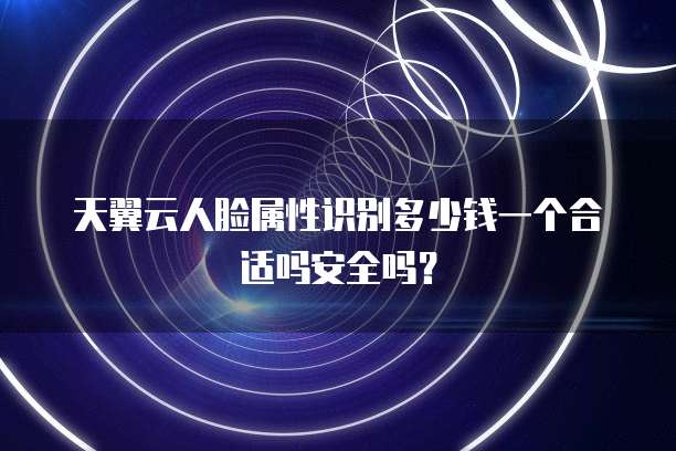 天翼云人脸属性识别多少钱一个合适吗安全吗?