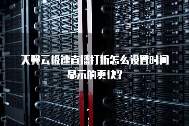 天翼云极速直播打折怎么设置时间显示的更快?