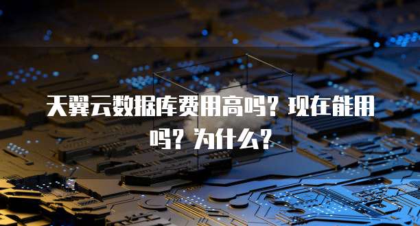 天翼云数据库费用高吗?现在能用吗?为什么?