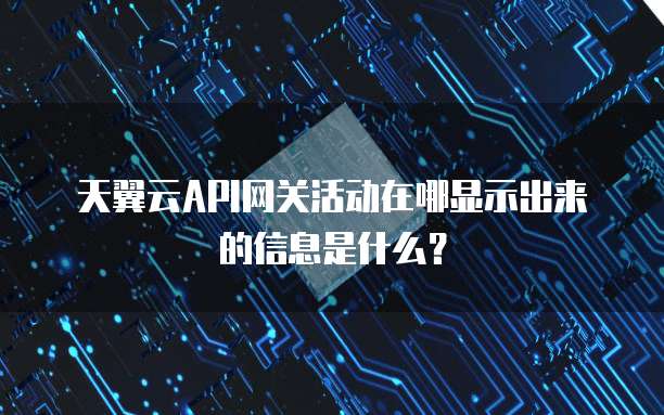 天翼云API网关活动在哪显示出来的信息是什么?