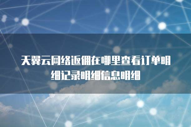 天翼云网络返佣在哪里查看订单明细记录明细信息明细