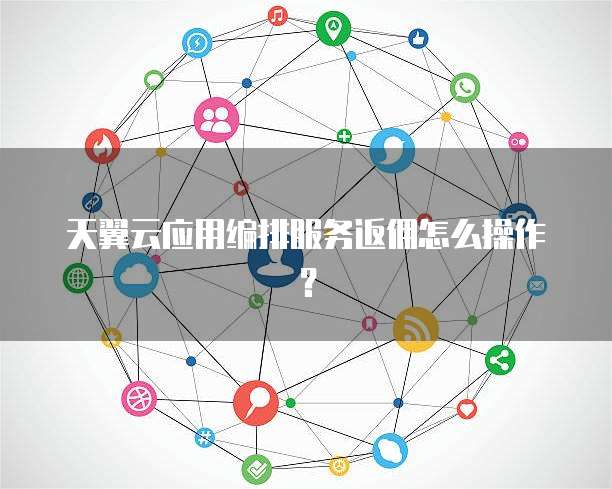 天翼云应用编排服务返佣怎么操作?
