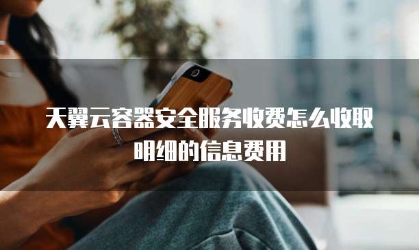天翼云容器安全服务收费怎么收取明细的信息费用