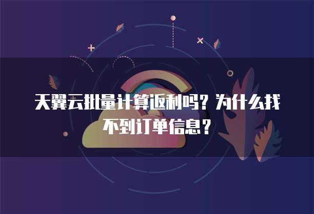 天翼云批量计算返利吗?为什么找不到订单信息?