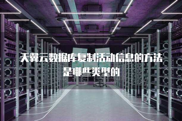 天翼云数据库复制活动信息的方法是哪些类型的