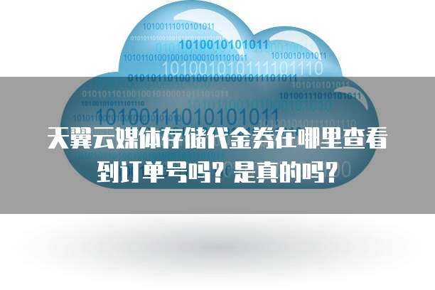 天翼云媒体存储代金券在哪里查看到订单号吗?是真的吗?