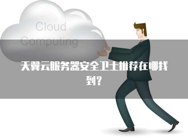 天翼云服务器安全卫士推荐在哪找到?