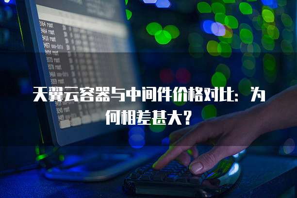 天翼云容器与中间件价格对比：为何相差甚大？