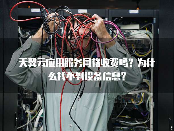天翼云应用服务网格收费吗?为什么找不到设备信息?