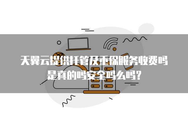 天翼云提供托管及重保服务收费吗是真的吗安全吗么吗?