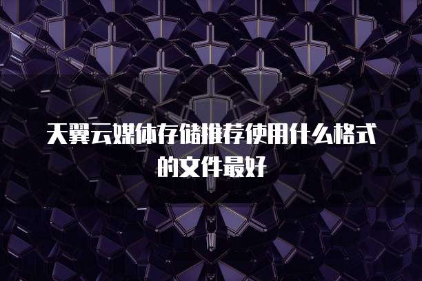 天翼云媒体存储推荐使用什么格式的文件最好