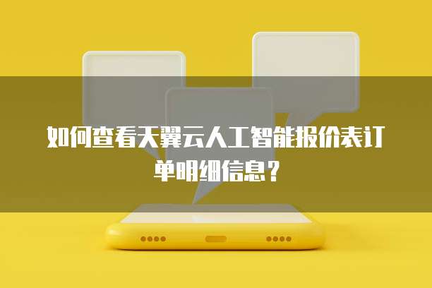 如何查看天翼云人工智能报价表订单明细信息?