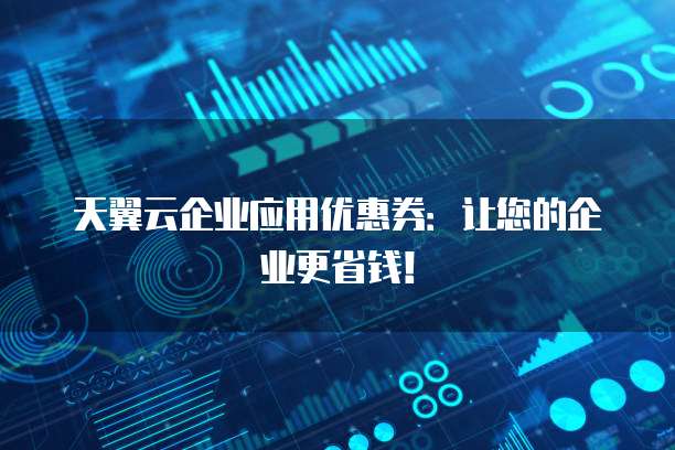 天翼云企业应用优惠券:让您的企业更省钱!