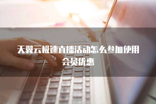 天翼云极速直播活动怎么参加使用会员优惠