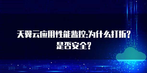 天翼云应用性能监控:为什么打折?是否安全?