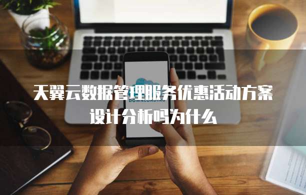 天翼云数据管理服务优惠活动方案设计分析吗为什么