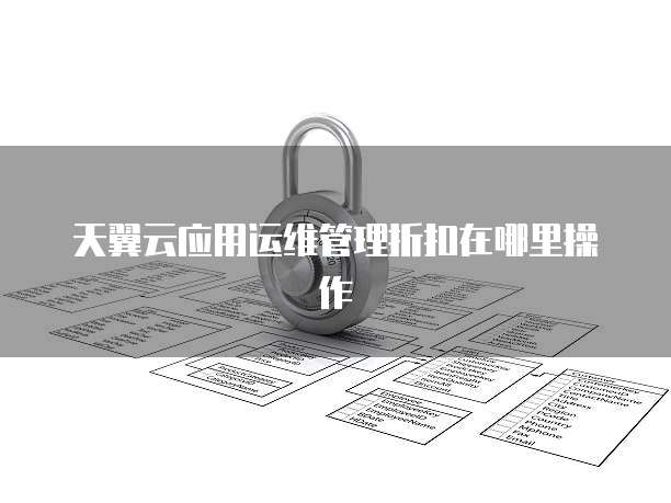 天翼云应用运维管理折扣在哪里操作