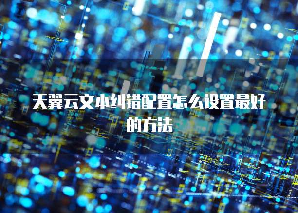 天翼云文本纠错配置怎么设置最好的方法