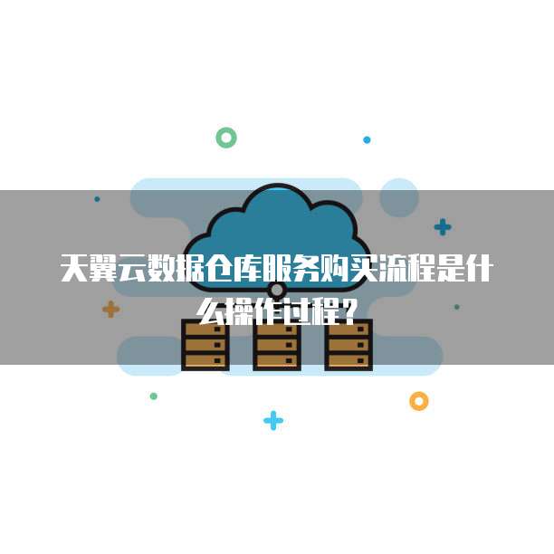 天翼云数据仓库服务购买流程是什么操作过程?