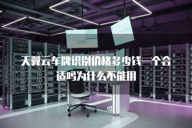 天翼云车牌识别价格多少钱一个合适吗为什么不能用