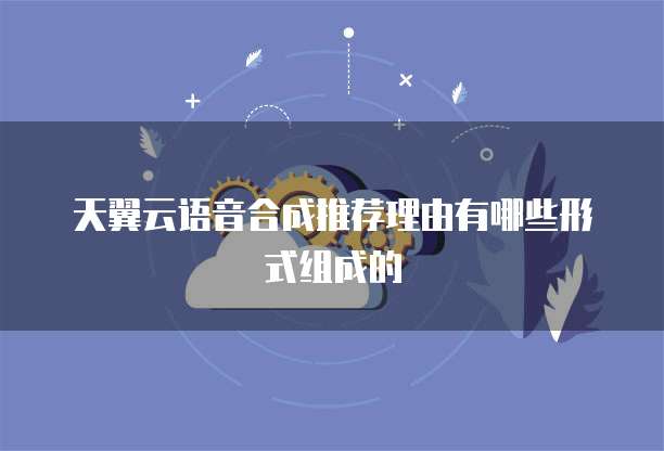 天翼云语音合成推荐理由有哪些形式组成的