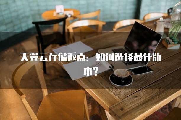 天翼云存储返点:如何选择最佳版本?
