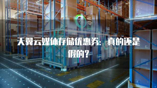 天翼云媒体存储优惠券:真的还是假的?