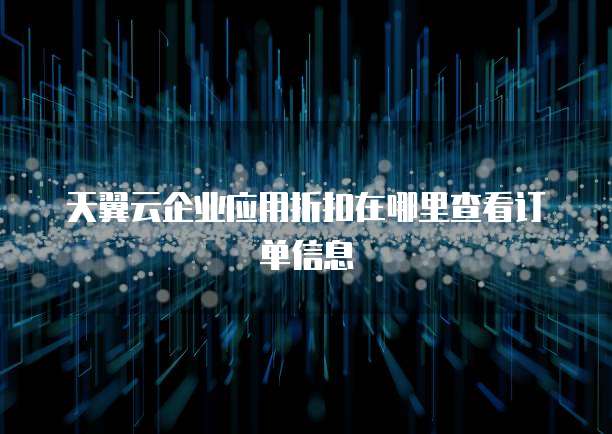 天翼云企业应用折扣在哪里查看订单信息