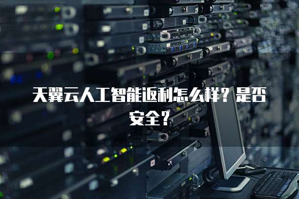 天翼云人工智能返利怎么样？是否安全？