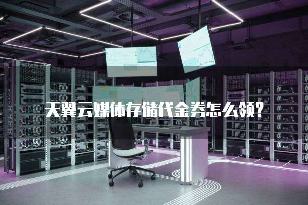 天翼云媒体存储代金券怎么领？