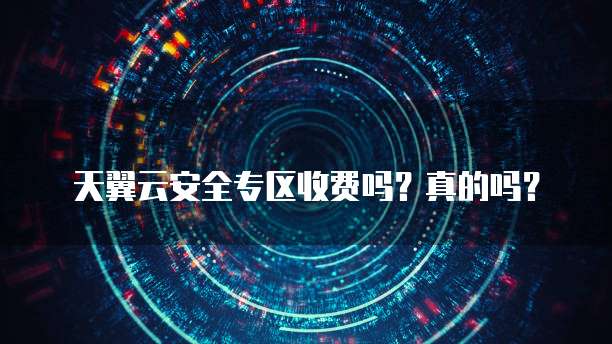 天翼云安全专区收费吗？真的吗？