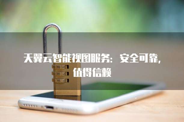 天翼云智能视图服务：安全可靠，值得信赖