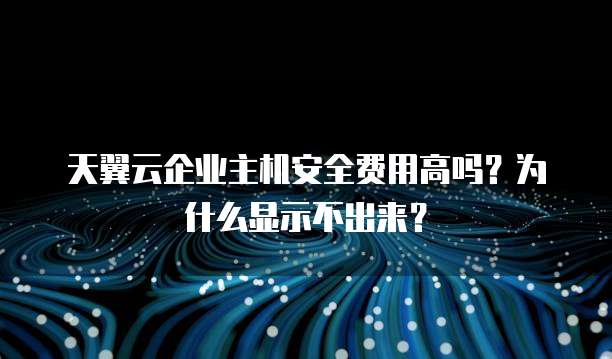 天翼云企业主机安全费用高吗?为什么显示不出来?