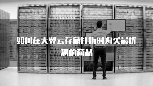 如何在天翼云存储打折时购买最优惠的商品