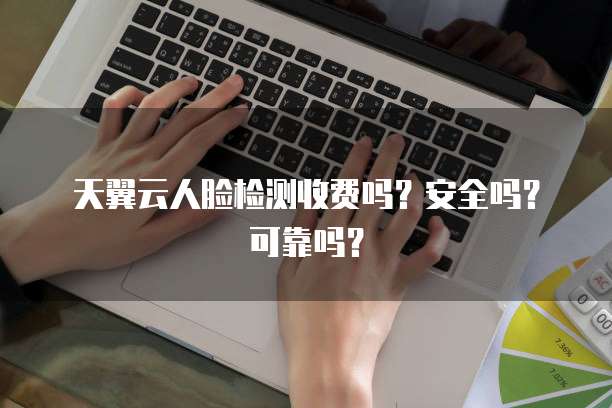 天翼云人脸检测收费吗？安全吗？可靠吗？