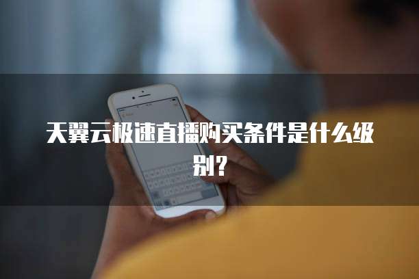 天翼云极速直播购买条件是什么级别?