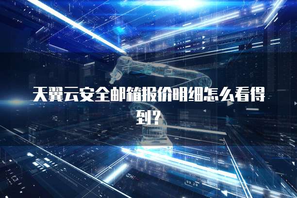 天翼云安全邮箱报价明细怎么看得到?